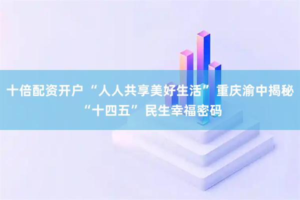十倍配资开户 “人人共享美好生活” 重庆渝中揭秘 “十四五” 民生幸福密码