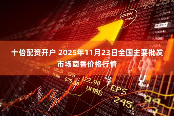 十倍配资开户 2025年11月23日全国主要批发市场茴香价格行情