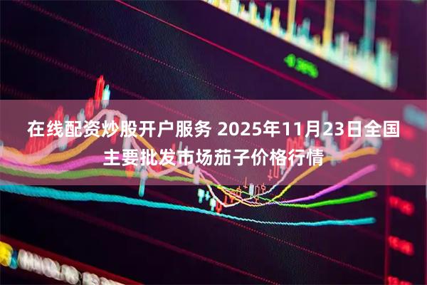 在线配资炒股开户服务 2025年11月23日全国主要批发市场茄子价格行情