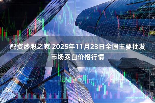 配资炒股之家 2025年11月23日全国主要批发市场茭白价格行情