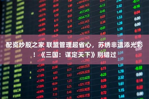 配资炒股之家 联盟管理超省心，苏绣非遗添光彩！《三国：谋定天下》别错过