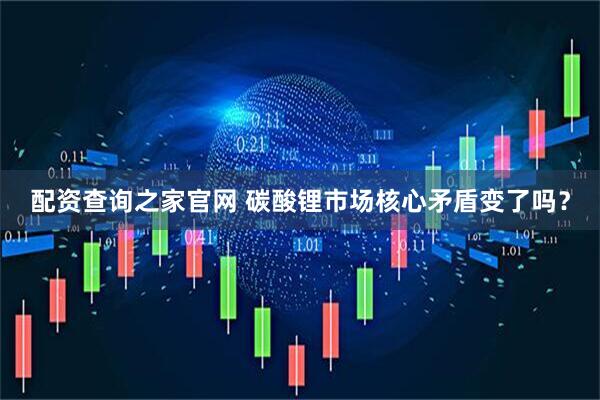 配资查询之家官网 碳酸锂市场核心矛盾变了吗？