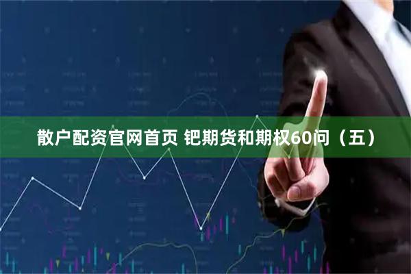 散户配资官网首页 钯期货和期权60问（五）