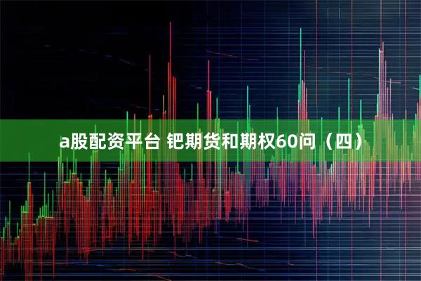 a股配资平台 钯期货和期权60问（四）