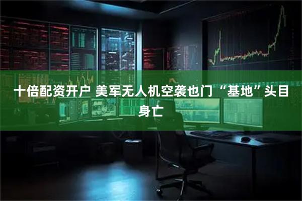 十倍配资开户 美军无人机空袭也门 “基地”头目身亡