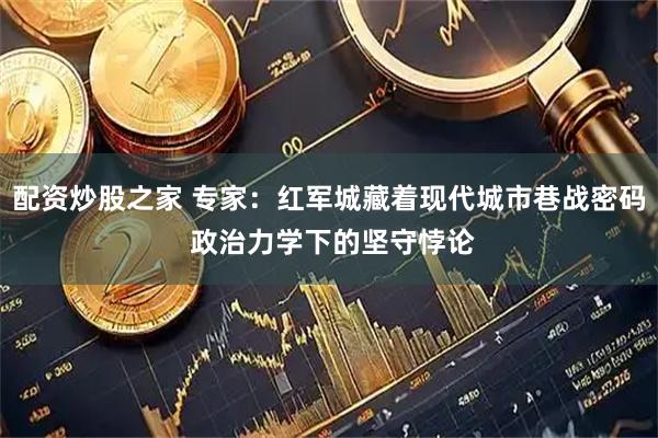 配资炒股之家 专家：红军城藏着现代城市巷战密码 政治力学下的坚守悖论
