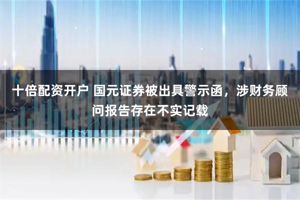十倍配资开户 国元证券被出具警示函，涉财务顾问报告存在不实记载