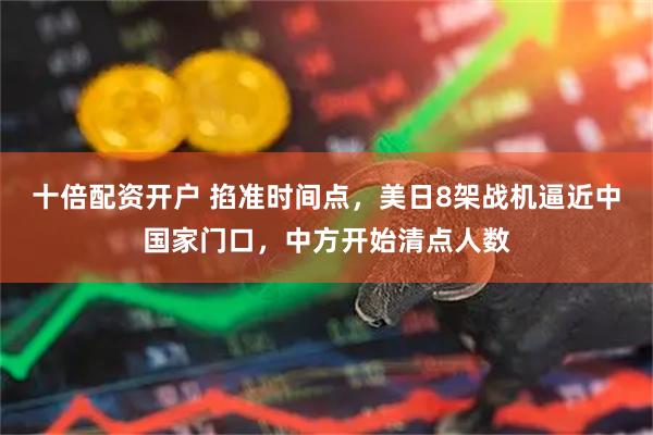 十倍配资开户 掐准时间点，美日8架战机逼近中国家门口，中方开始清点人数