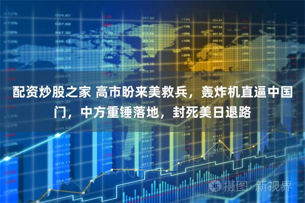 配资炒股之家 高市盼来美救兵，轰炸机直逼中国门，中方重锤落地，封死美日退路
