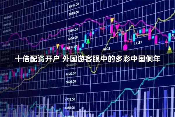 十倍配资开户 外国游客眼中的多彩中国侗年