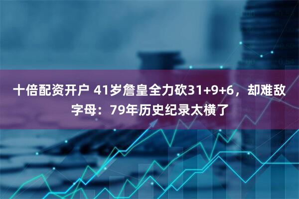 十倍配资开户 41岁詹皇全力砍31+9+6，却难敌字母：79年历史纪录太横了