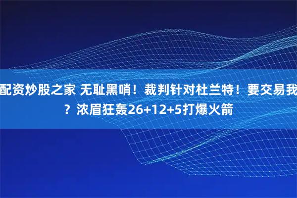 配资炒股之家 无耻黑哨！裁判针对杜兰特！要交易我？浓眉狂轰26+12+5打爆火箭