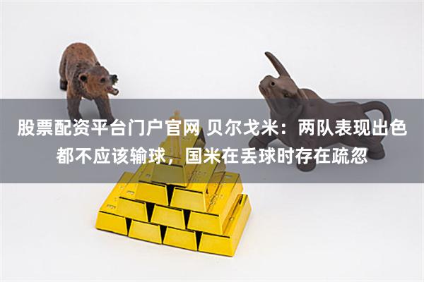 股票配资平台门户官网 贝尔戈米：两队表现出色都不应该输球，国米在丢球时存在疏忽