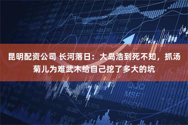 昆明配资公司 长河落日：大岛浩到死不知，抓汤菊儿为难武木给自己挖了多大的坑
