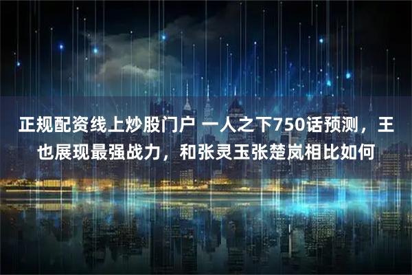 正规配资线上炒股门户 一人之下750话预测，王也展现最强战力，和张灵玉张楚岚相比如何