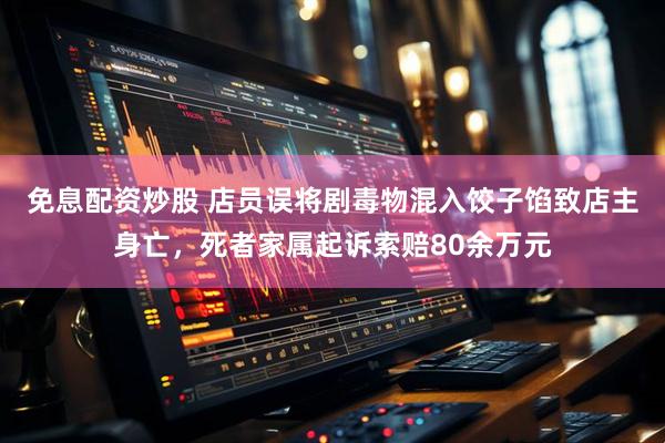 免息配资炒股 店员误将剧毒物混入饺子馅致店主身亡，死者家属起诉索赔80余万元