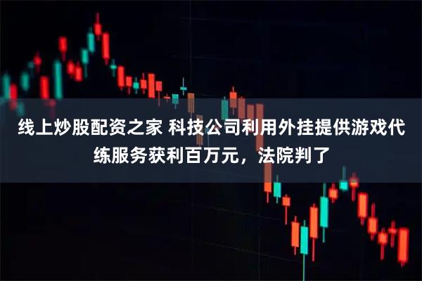 线上炒股配资之家 科技公司利用外挂提供游戏代练服务获利百万元，法院判了