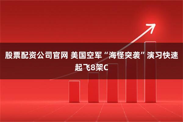 股票配资公司官网 美国空军“海怪突袭”演习快速起飞8架C
