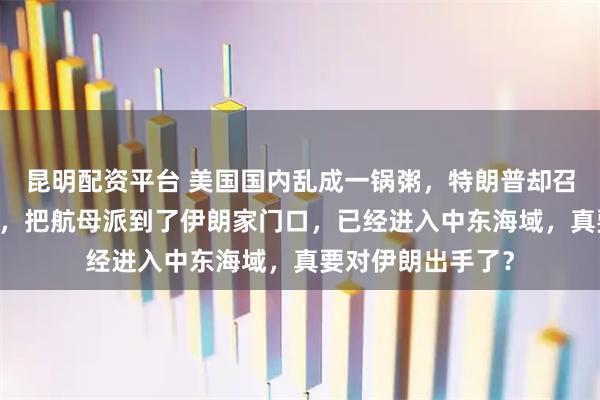 昆明配资平台 美国国内乱成一锅粥，特朗普却召集34国军方开会，把航母派到了伊朗家门口，已经进入中东海域，真要对伊朗出手了？