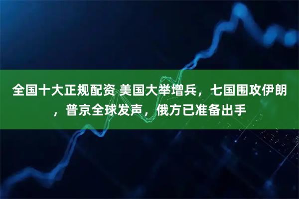 全国十大正规配资 美国大举增兵，七国围攻伊朗，普京全球发声，俄方已准备出手