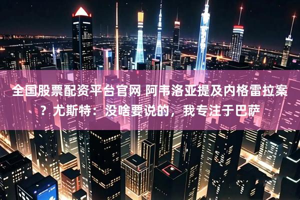 全国股票配资平台官网 阿韦洛亚提及内格雷拉案？尤斯特：没啥要说的，我专注于巴萨