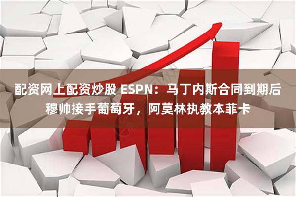 配资网上配资炒股 ESPN：马丁内斯合同到期后穆帅接手葡萄牙，阿莫林执教本菲卡