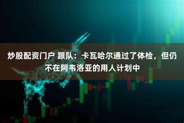 炒股配资门户 跟队：卡瓦哈尔通过了体检，但仍不在阿韦洛亚的用人计划中