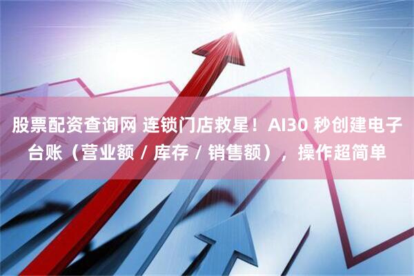 股票配资查询网 连锁门店救星！AI30 秒创建电子台账（营业额 / 库存 / 销售额），操作超简单
