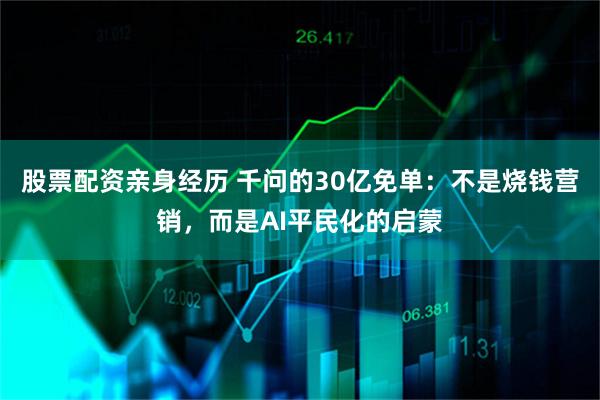 股票配资亲身经历 千问的30亿免单：不是烧钱营销，而是AI平民化的启蒙