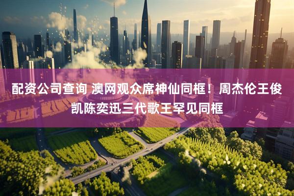 配资公司查询 澳网观众席神仙同框！周杰伦王俊凯陈奕迅三代歌王罕见同框