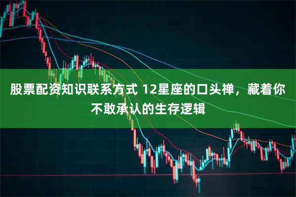 股票配资知识联系方式 12星座的口头禅，藏着你不敢承认的生存逻辑