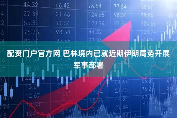 配资门户官方网 巴林境内已就近期伊朗局势开展军事部署
