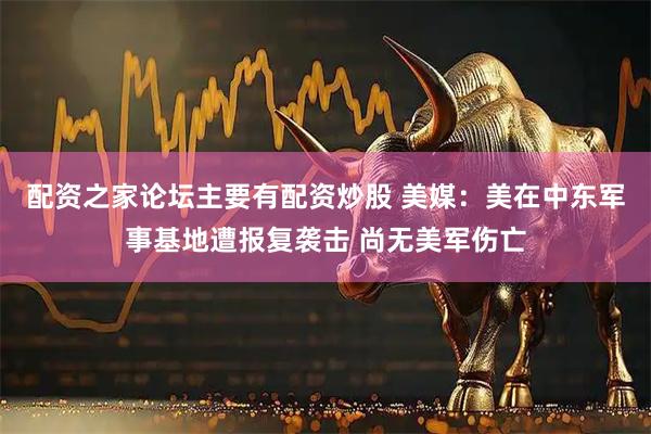 配资之家论坛主要有配资炒股 美媒：美在中东军事基地遭报复袭击 尚无美军伤亡