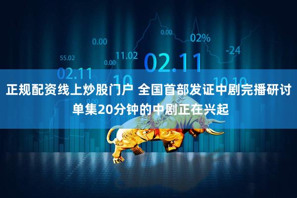 正规配资线上炒股门户 全国首部发证中剧完播研讨 单集20分钟的中剧正在兴起