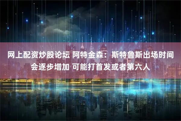 网上配资炒股论坛 阿特金森：斯特鲁斯出场时间会逐步增加 可能打首发或者第六人