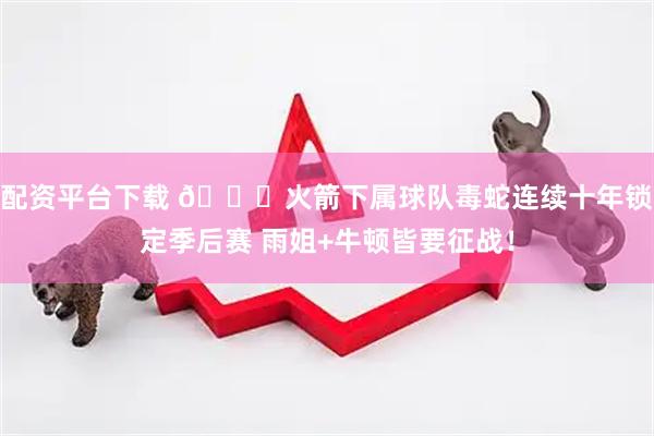 配资平台下载 🐍火箭下属球队毒蛇连续十年锁定季后赛 雨姐+牛顿皆要征战！