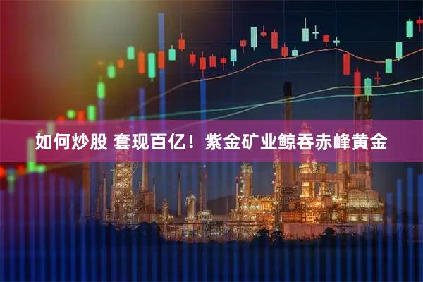 如何炒股 套现百亿！紫金矿业鲸吞赤峰黄金