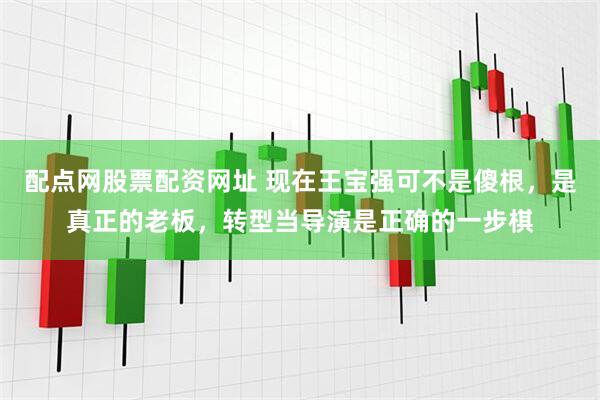 配点网股票配资网址 现在王宝强可不是傻根，是真正的老板，转型当导演是正确的一步棋