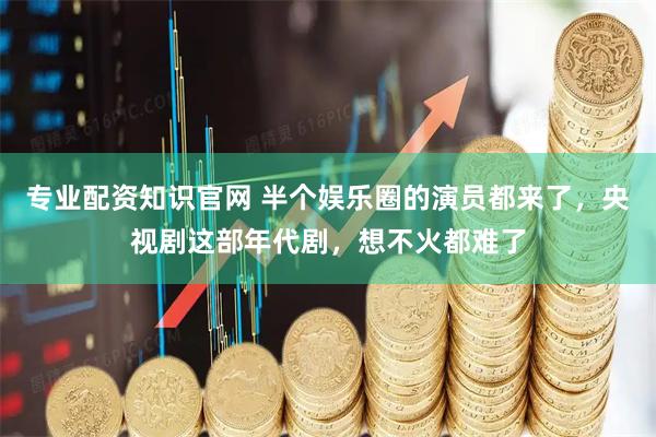 专业配资知识官网 半个娱乐圈的演员都来了，央视剧这部年代剧，想不火都难了