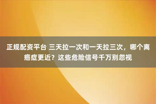正规配资平台 三天拉一次和一天拉三次，哪个离癌症更近？这些危险信号千万别忽视