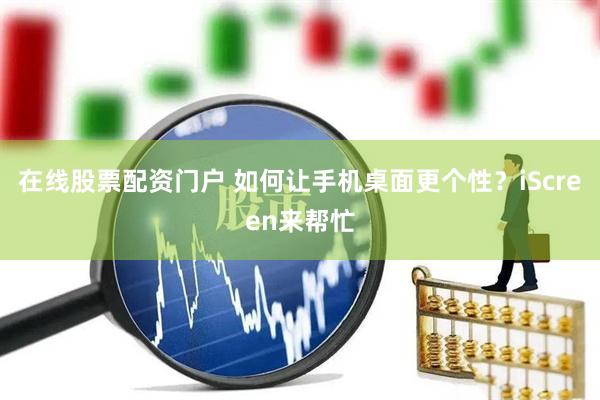 在线股票配资门户 如何让手机桌面更个性？iScreen来帮忙