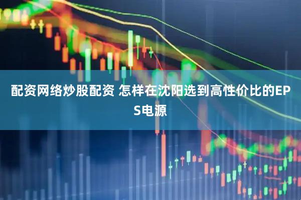 配资网络炒股配资 怎样在沈阳选到高性价比的EPS电源