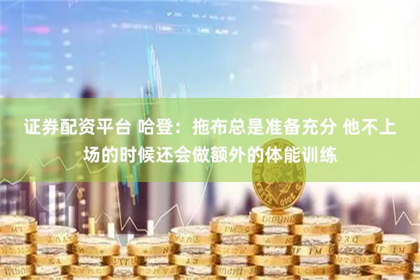 证券配资平台 哈登：拖布总是准备充分 他不上场的时候还会做额外的体能训练