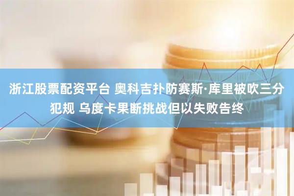 浙江股票配资平台 奥科吉扑防赛斯·库里被吹三分犯规 乌度卡果断挑战但以失败告终