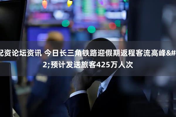 配资论坛资讯 今日长三角铁路迎假期返程客流高峰 预计发送旅客425万人次
