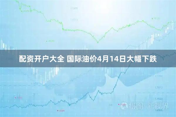 配资开户大全 国际油价4月14日大幅下跌