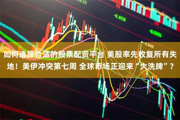 如何选择合适的股票配资平台 美股率先收复所有失地！美伊冲突第七周 全球市场正迎来“大洗牌”？