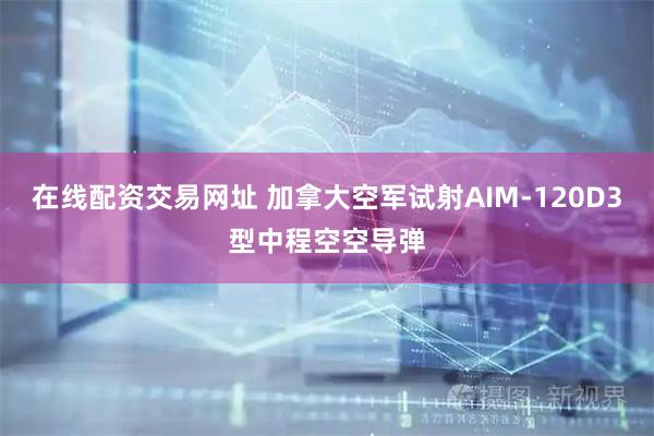 在线配资交易网址 加拿大空军试射AIM-120D3型中程空空导弹