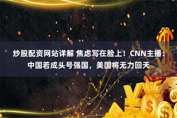 炒股配资网站详解 焦虑写在脸上！CNN主播：中国若成头号强国，美国将无力回天