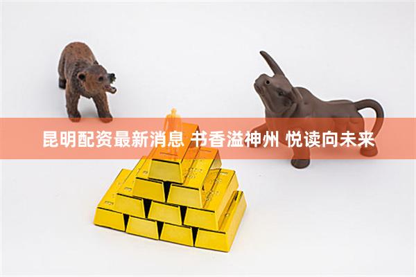 昆明配资最新消息 书香溢神州 悦读向未来